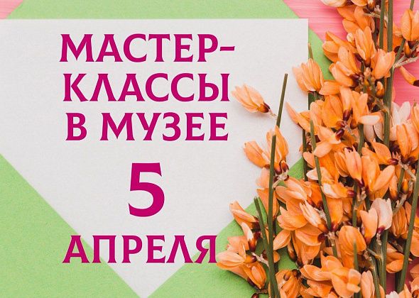 Музей приглашает 5 апреля на мастер-классы. Будет интересно!